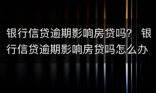 银行信贷逾期影响房贷吗？ 银行信贷逾期影响房贷吗怎么办