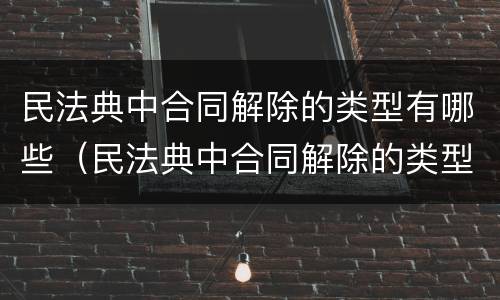 民法典中合同解除的类型有哪些（民法典中合同解除的类型有哪些条款）