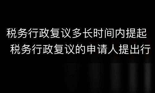 税务行政复议多长时间内提起 税务行政复议的申请人提出行政复议申请的时限