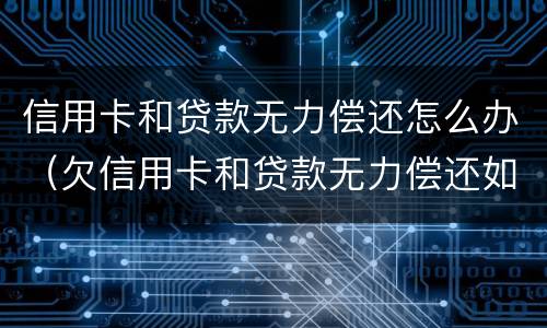 信用卡和贷款无力偿还怎么办（欠信用卡和贷款无力偿还如何解决）