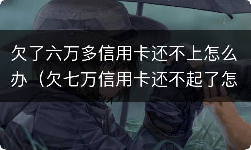 欠了六万多信用卡还不上怎么办（欠七万信用卡还不起了怎么办）