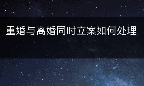 重婚与离婚同时立案如何处理