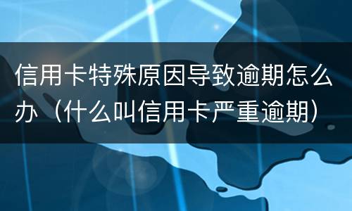 信用卡特殊原因导致逾期怎么办（什么叫信用卡严重逾期）