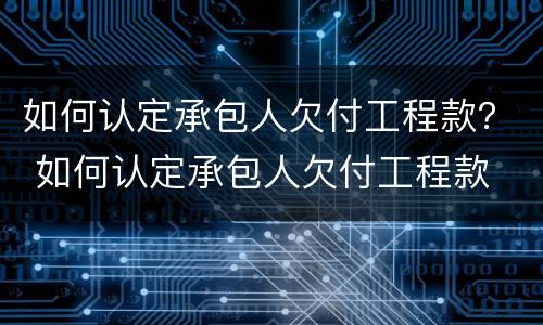 如何认定承包人欠付工程款？ 如何认定承包人欠付工程款