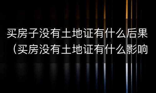 买房子没有土地证有什么后果（买房没有土地证有什么影响）