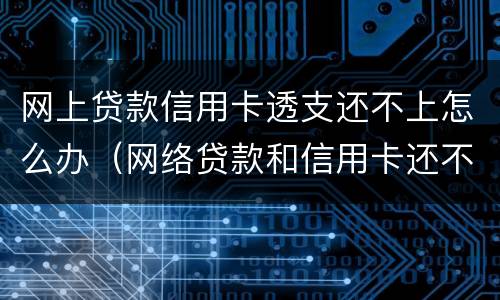 网上贷款信用卡透支还不上怎么办（网络贷款和信用卡还不上怎么办?）