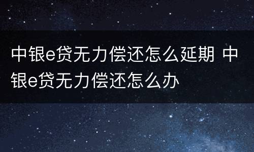 中银e贷无力偿还怎么延期 中银e贷无力偿还怎么办