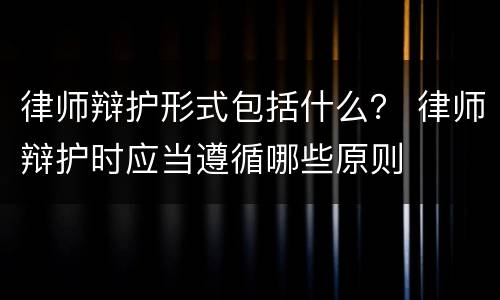 律师辩护形式包括什么？ 律师辩护时应当遵循哪些原则