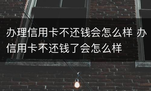 办理信用卡不还钱会怎么样 办信用卡不还钱了会怎么样