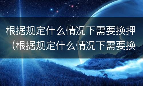 根据规定什么情况下需要换押（根据规定什么情况下需要换押运资格证）