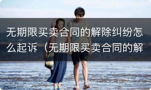 无期限买卖合同的解除纠纷怎么起诉（无期限买卖合同的解除纠纷怎么起诉）