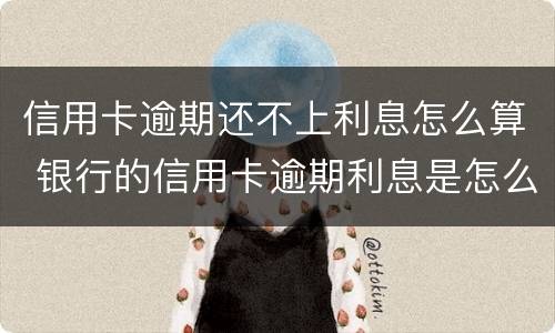 信用卡逾期还不上利息怎么算 银行的信用卡逾期利息是怎么计算的