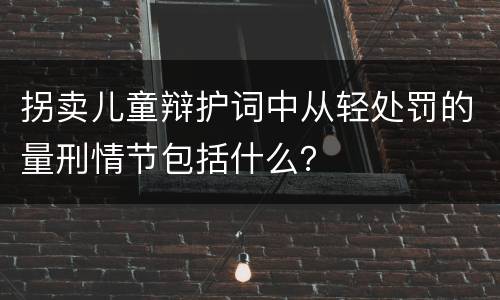 拐卖儿童辩护词中从轻处罚的量刑情节包括什么？