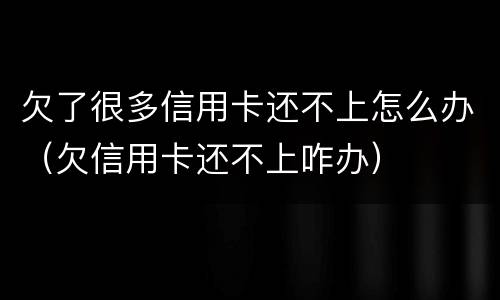 欠了很多信用卡还不上怎么办（欠信用卡还不上咋办）