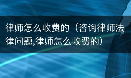 律师怎么收费的（咨询律师法律问题,律师怎么收费的）
