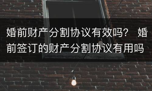 婚前财产分割协议有效吗？ 婚前签订的财产分割协议有用吗