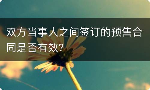 双方当事人之间签订的预售合同是否有效？