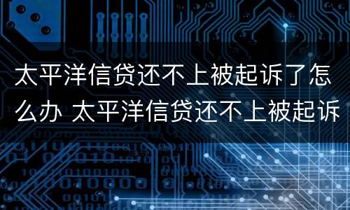 太平洋信贷还不上被起诉了怎么办 太平洋信贷还不上被起诉了怎么办呢