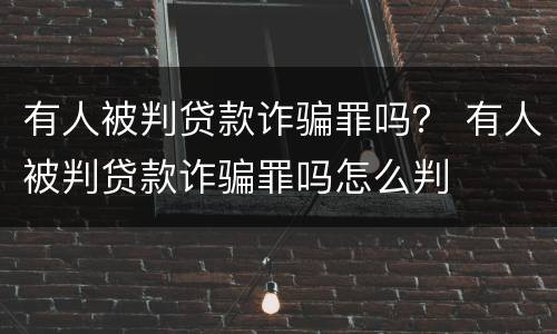 有人被判贷款诈骗罪吗？ 有人被判贷款诈骗罪吗怎么判