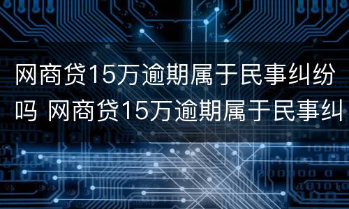 网商贷15万逾期属于民事纠纷吗 网商贷15万逾期属于民事纠纷吗