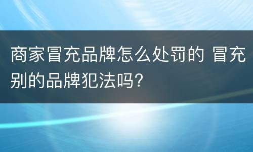 商家冒充品牌怎么处罚的 冒充别的品牌犯法吗?