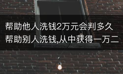 帮助他人洗钱2万元会判多久 帮助别人洗钱,从中获得一万二怎么判