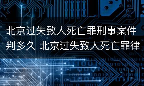 北京过失致人死亡罪刑事案件判多久 北京过失致人死亡罪律师