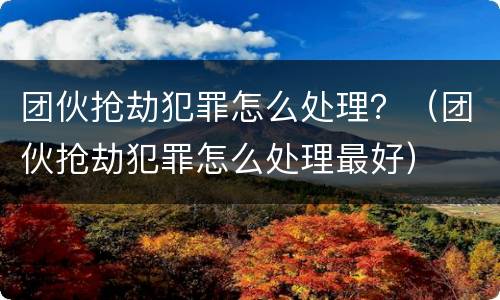 团伙抢劫犯罪怎么处理？（团伙抢劫犯罪怎么处理最好）