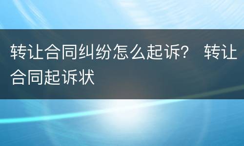 转让合同纠纷怎么起诉？ 转让合同起诉状