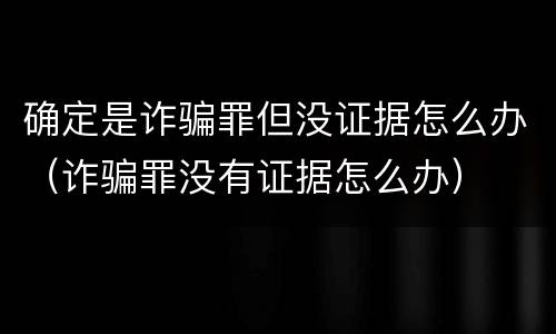 确定是诈骗罪但没证据怎么办（诈骗罪没有证据怎么办）