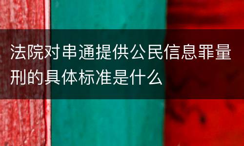 法院对串通提供公民信息罪量刑的具体标准是什么