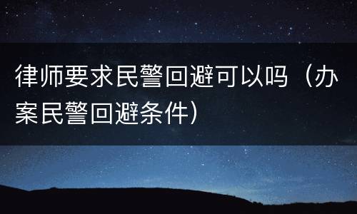 律师要求民警回避可以吗（办案民警回避条件）