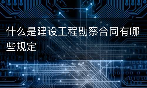 什么是建设工程勘察合同有哪些规定