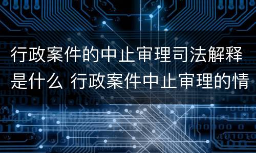 行政案件的中止审理司法解释是什么 行政案件中止审理的情形