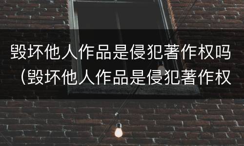 毁坏他人作品是侵犯著作权吗（毁坏他人作品是侵犯著作权吗）