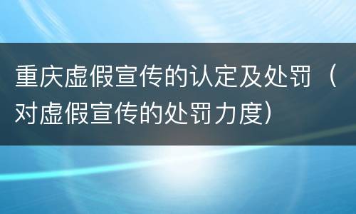 重庆虚假宣传的认定及处罚（对虚假宣传的处罚力度）