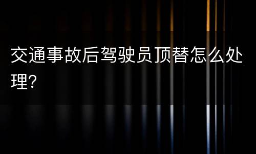 交通事故后驾驶员顶替怎么处理？