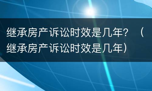 继承房产诉讼时效是几年？（继承房产诉讼时效是几年）