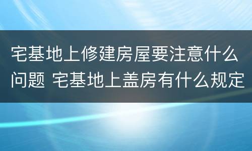 宅基地上修建房屋要注意什么问题 宅基地上盖房有什么规定