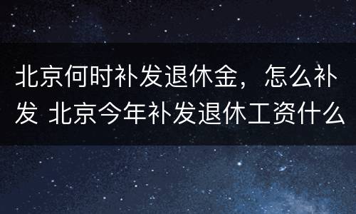 北京何时补发退休金，怎么补发 北京今年补发退休工资什么时候到