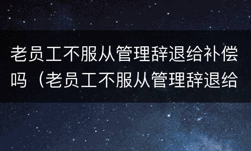 老员工不服从管理辞退给补偿吗（老员工不服从管理辞退给补偿吗合法吗）