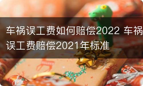 车祸误工费如何赔偿2022 车祸误工费赔偿2021年标准