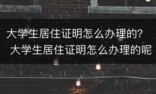 大学生居住证明怎么办理的？ 大学生居住证明怎么办理的呢