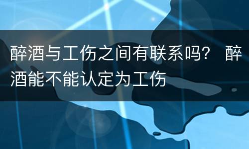 醉酒与工伤之间有联系吗？ 醉酒能不能认定为工伤