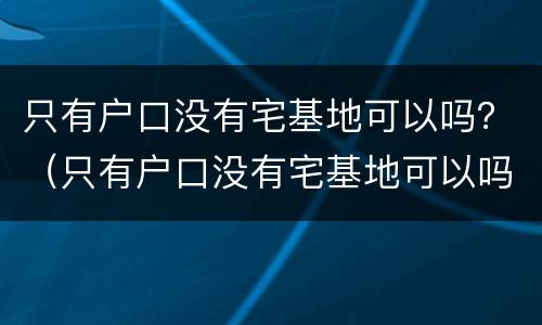 只有户口没有宅基地可以吗？（只有户口没有宅基地可以吗上学吗）