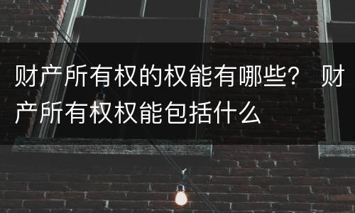 财产所有权的权能有哪些？ 财产所有权权能包括什么