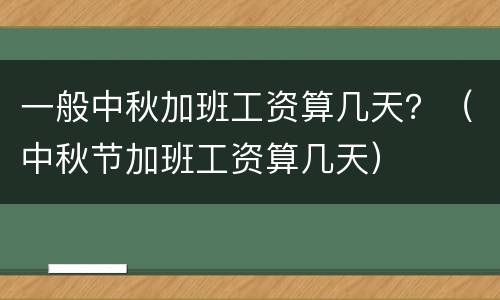 一般中秋加班工资算几天？（中秋节加班工资算几天）