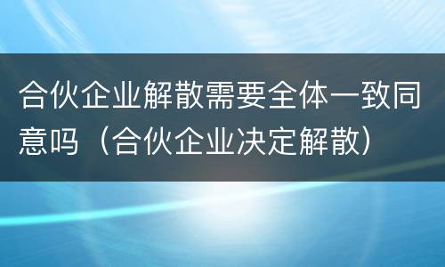 合伙企业解散需要全体一致同意吗（合伙企业决定解散）