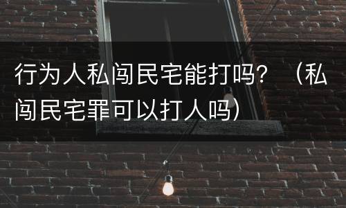 行为人私闯民宅能打吗？（私闯民宅罪可以打人吗）