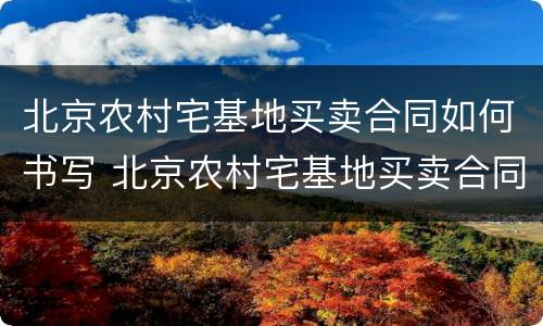 北京农村宅基地买卖合同如何书写 北京农村宅基地买卖合同证明怎么写